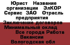 Юрист › Название организации ­ ЭлКОР Сервис, ЗАО › Отрасль предприятия ­ Заключение договоров › Минимальный оклад ­ 35 000 - Все города Работа » Вакансии   . Вологодская обл.,Вологда г.